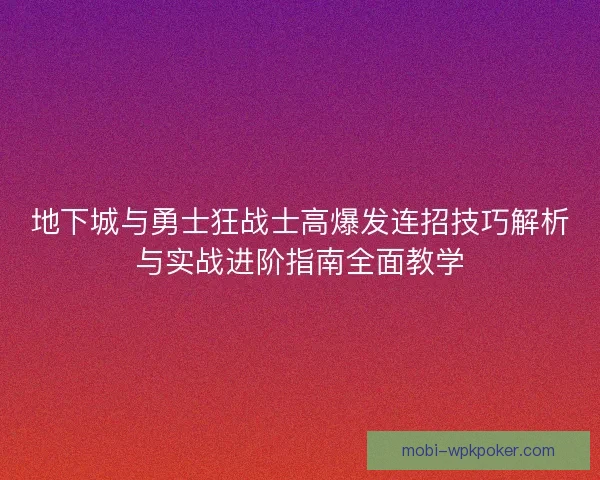 地下城与勇士狂战士高爆发连招技巧解析与实战进阶指南全面教学