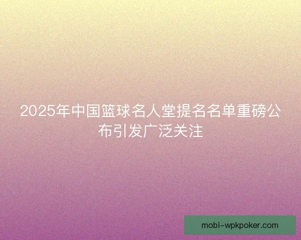 2025年中国篮球名人堂提名名单重磅公布引发广泛关注