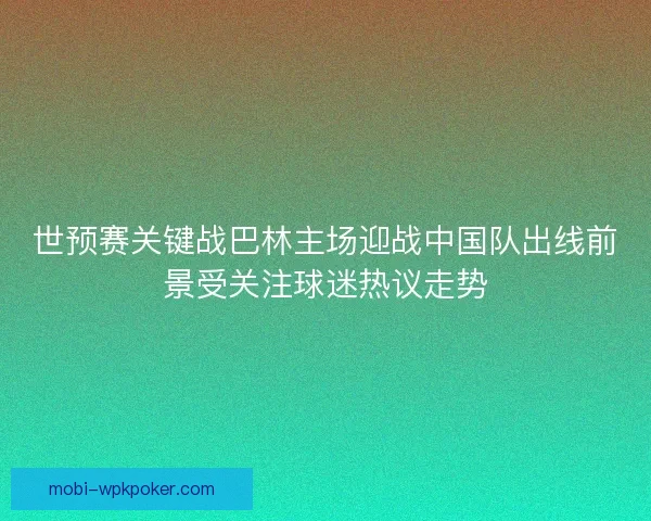 世预赛关键战巴林主场迎战中国队出线前景受关注球迷热议走势