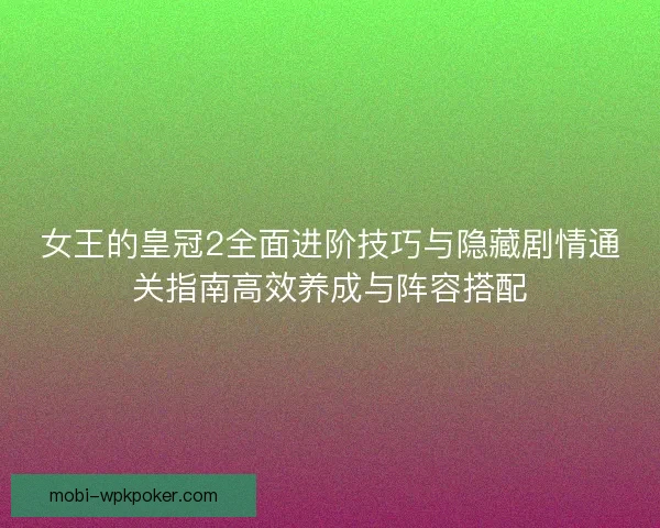女王的皇冠2全面进阶技巧与隐藏剧情通关指南高效养成与阵容搭配